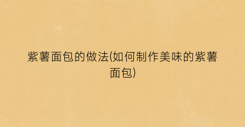 紫薯面包的做法(如何制作美味的紫薯面包)