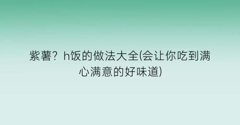 “紫薯？h饭的做法大全(会让你吃到满心满意的好味道)