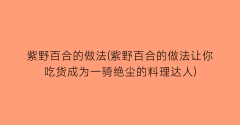 “紫野百合的做法(紫野百合的做法让你吃货成为一骑绝尘的料理达人)