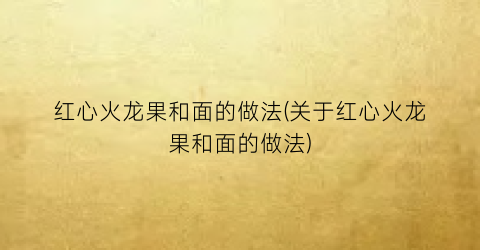 红心火龙果和面的做法(关于红心火龙果和面的做法)