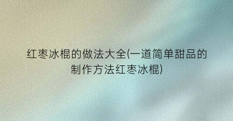 红枣冰棍的做法大全(一道简单甜品的制作方法红枣冰棍)