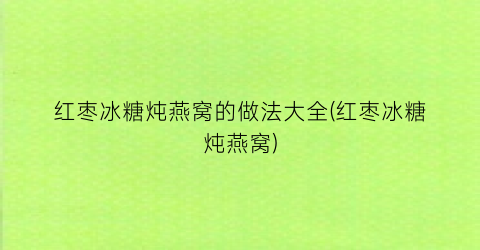 红枣冰糖炖燕窝的做法大全(红枣冰糖炖燕窝)