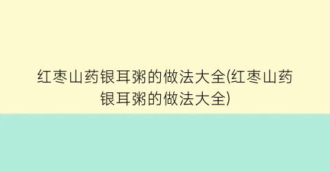 “红枣山药银耳粥的做法大全(红枣山药银耳粥的做法大全)