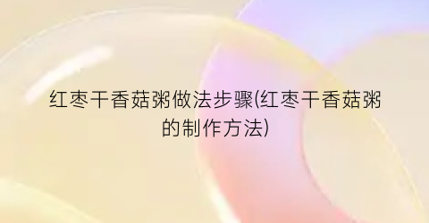 红枣干香菇粥做法步骤(红枣干香菇粥的制作方法)
