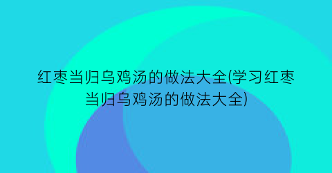 “红枣当归乌鸡汤的做法大全(学习红枣当归乌鸡汤的做法大全)