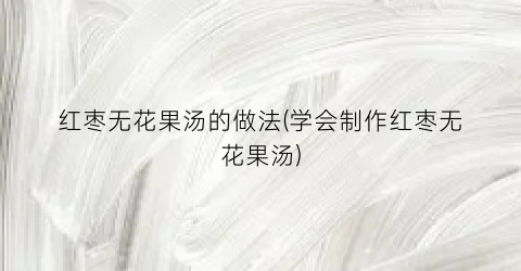 红枣无花果汤的做法(学会制作红枣无花果汤)