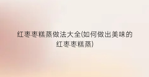 红枣枣糕蒸做法大全(如何做出美味的红枣枣糕蒸)