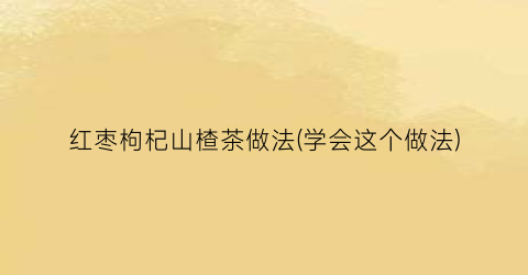 红枣枸杞山楂茶做法(学会这个做法)