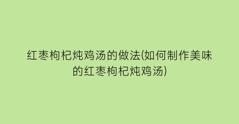 红枣枸杞炖鸡汤的做法(如何制作美味的红枣枸杞炖鸡汤)