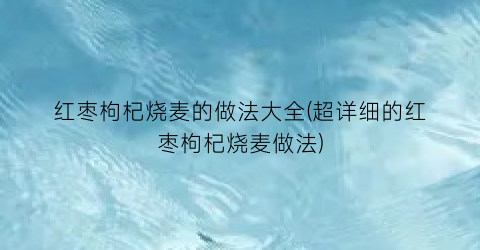 红枣枸杞烧麦的做法大全(超详细的红枣枸杞烧麦做法)