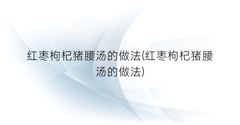 红枣枸杞猪腰汤的做法(红枣枸杞猪腰汤的做法)