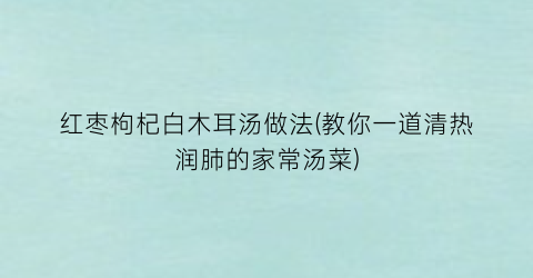 红枣枸杞白木耳汤做法(教你一道清热润肺的家常汤菜)