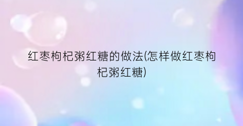 红枣枸杞粥红糖的做法(怎样做红枣枸杞粥红糖)