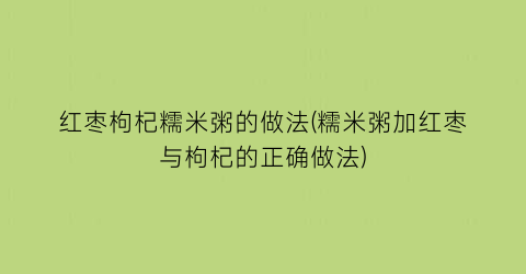 “红枣枸杞糯米粥的做法(糯米粥加红枣与枸杞的正确做法)