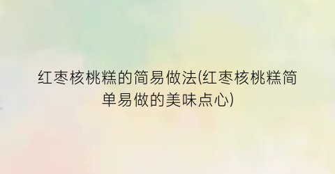 “红枣核桃糕的简易做法(红枣核桃糕简单易做的美味点心)