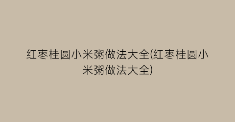 红枣桂圆小米粥做法大全(红枣桂圆小米粥做法大全)