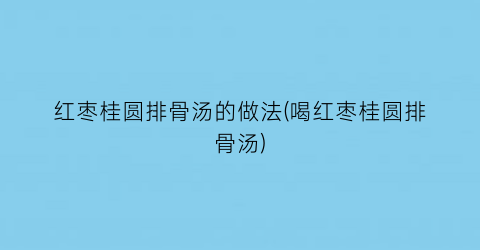 红枣桂圆排骨汤的做法(喝红枣桂圆排骨汤)