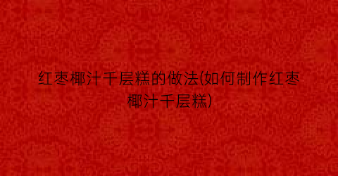 “红枣椰汁千层糕的做法(如何制作红枣椰汁千层糕)