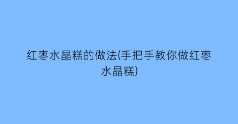 “红枣水晶糕的做法(手把手教你做红枣水晶糕)