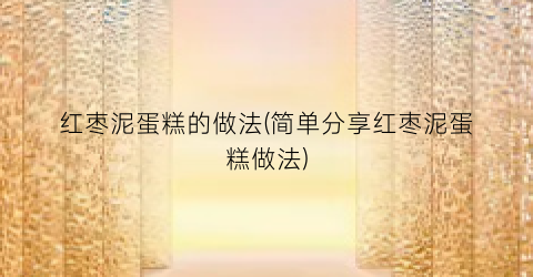 红枣泥蛋糕的做法(简单分享红枣泥蛋糕做法)