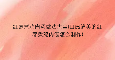 红枣煮鸡肉汤做法大全(口感鲜美的红枣煮鸡肉汤怎么制作)