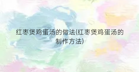 红枣煲鸡蛋汤的做法(红枣煲鸡蛋汤的制作方法)