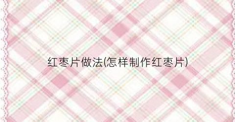红枣片做法(怎样制作红枣片)