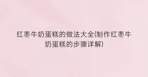 红枣牛奶蛋糕的做法大全(制作红枣牛奶蛋糕的步骤详解)
