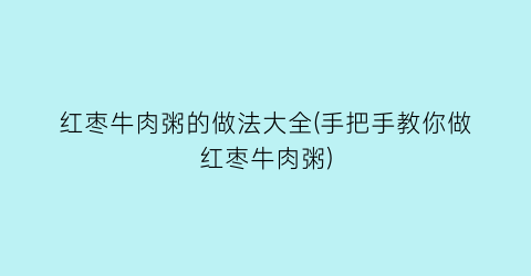 红枣牛肉粥的做法大全(手把手教你做红枣牛肉粥)