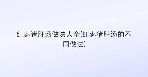 “红枣猪肝汤做法大全(红枣猪肝汤的不同做法)