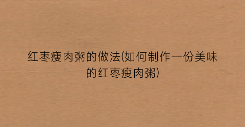 红枣瘦肉粥的做法(如何制作一份美味的红枣瘦肉粥)