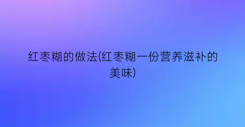 “红枣糊的做法(红枣糊一份营养滋补的美味)