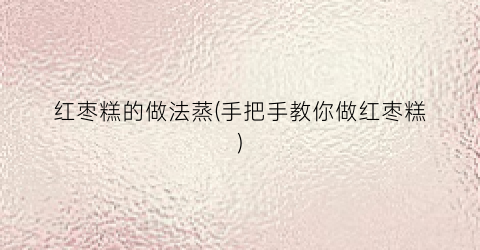 红枣糕的做法蒸(手把手教你做红枣糕)