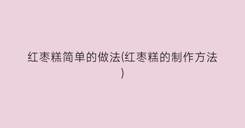 红枣糕简单的做法(红枣糕的制作方法)