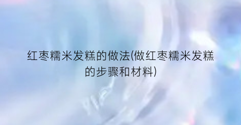 红枣糯米发糕的做法(做红枣糯米发糕的步骤和材料)