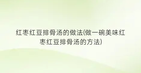 红枣红豆排骨汤的做法(做一碗美味红枣红豆排骨汤的方法)