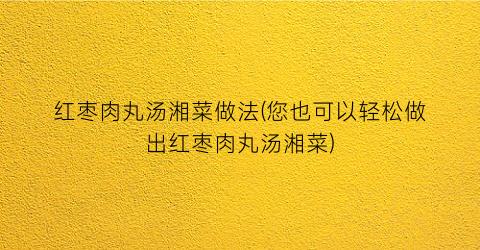 红枣肉丸汤湘菜做法(您也可以轻松做出红枣肉丸汤湘菜)