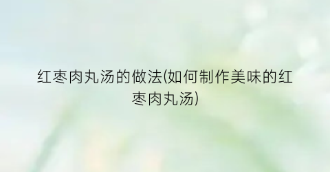 红枣肉丸汤的做法(如何制作美味的红枣肉丸汤)