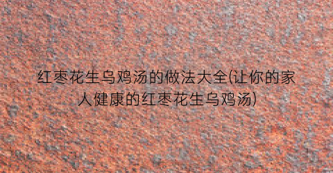 红枣花生乌鸡汤的做法大全(让你的家人健康的红枣花生乌鸡汤)