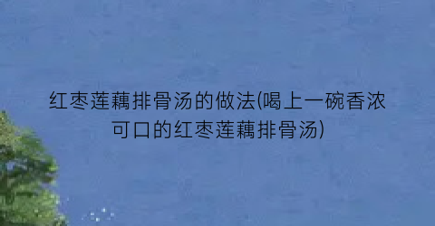 红枣莲藕排骨汤的做法(喝上一碗香浓可口的红枣莲藕排骨汤)