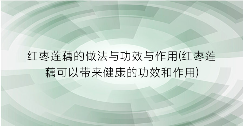 “红枣莲藕的做法与功效与作用(红枣莲藕可以带来健康的功效和作用)