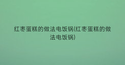 “红枣蛋糕的做法电饭锅(红枣蛋糕的做法电饭锅)