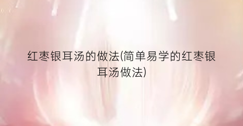 红枣银耳汤的做法(简单易学的红枣银耳汤做法)