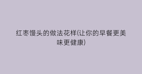 “红枣馒头的做法花样(让你的早餐更美味更健康)