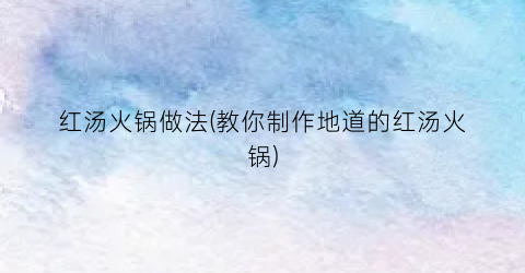 红汤火锅做法(教你制作地道的红汤火锅)