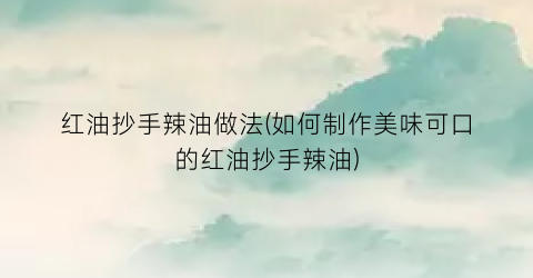 红油抄手辣油做法(如何制作美味可口的红油抄手辣油)