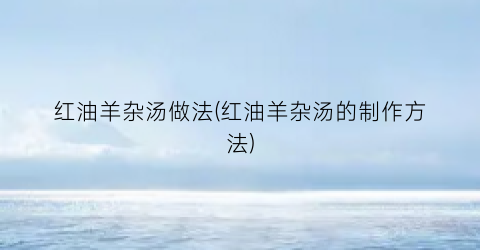 红油羊杂汤做法(红油羊杂汤的制作方法)