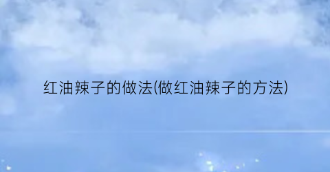 红油辣子的做法(做红油辣子的方法)
