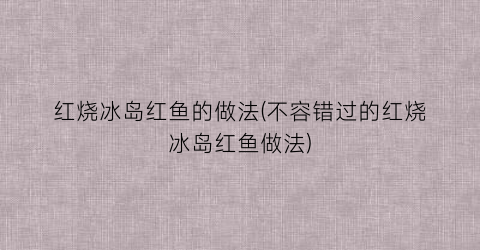 红烧冰岛红鱼的做法(不容错过的红烧冰岛红鱼做法)