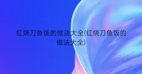 红烧刀鱼饭的做法大全(红烧刀鱼饭的做法大全)